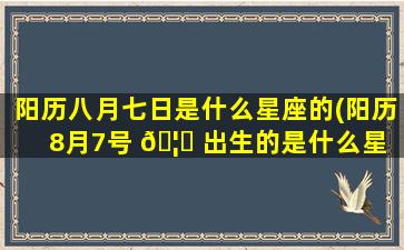 阳历八月七日是什么星座的(阳历8月7号 🦟 出生的是什么星 🐎 座)
